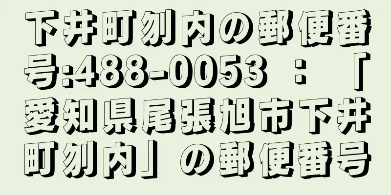 下井町刎内の郵便番号:488-0053 ： 「愛知県尾張旭市下井町刎内」の郵便番号