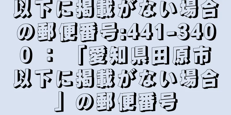 以下に掲載がない場合の郵便番号:441-3400 ： 「愛知県田原市以下に掲載がない場合」の郵便番号