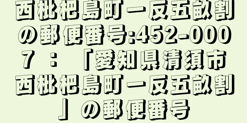 西枇杷島町一反五畝割の郵便番号:452-0007 ： 「愛知県清須市西枇杷島町一反五畝割」の郵便番号