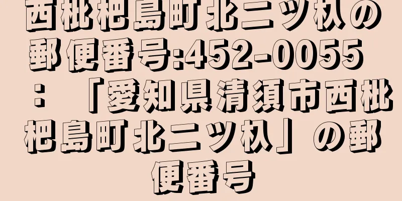 西枇杷島町北二ツ杁の郵便番号:452-0055 ： 「愛知県清須市西枇杷島町北二ツ杁」の郵便番号