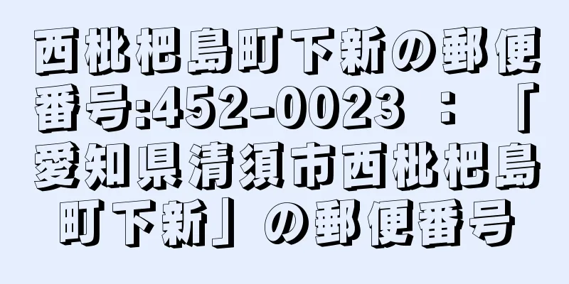 西枇杷島町下新の郵便番号:452-0023 ： 「愛知県清須市西枇杷島町下新」の郵便番号