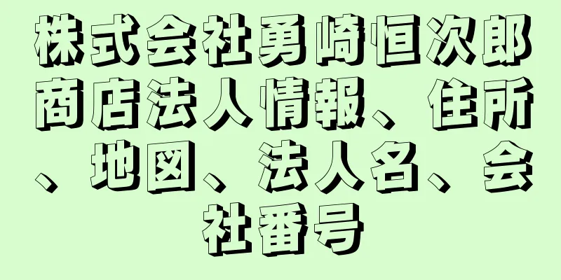 株式会社勇崎恒次郎商店法人情報、住所、地図、法人名、会社番号