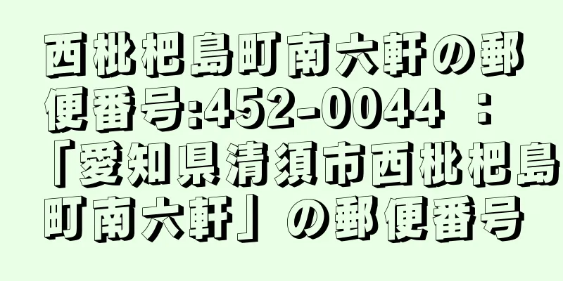 西枇杷島町南六軒の郵便番号:452-0044 ： 「愛知県清須市西枇杷島町南六軒」の郵便番号