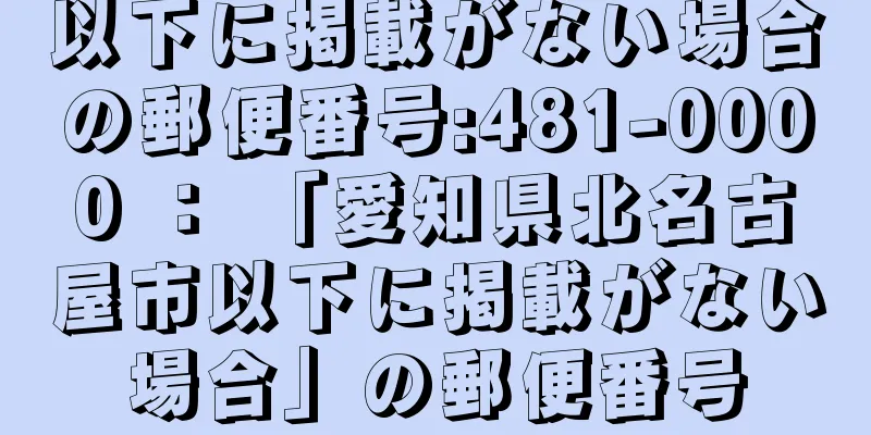 以下に掲載がない場合の郵便番号:481-0000 ： 「愛知県北名古屋市以下に掲載がない場合」の郵便番号