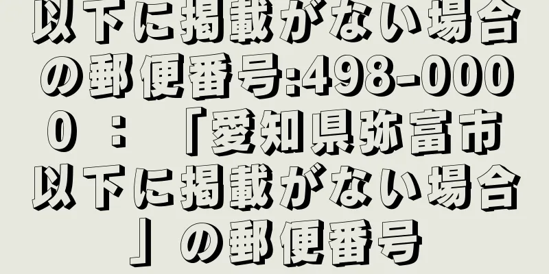 以下に掲載がない場合の郵便番号:498-0000 ： 「愛知県弥富市以下に掲載がない場合」の郵便番号