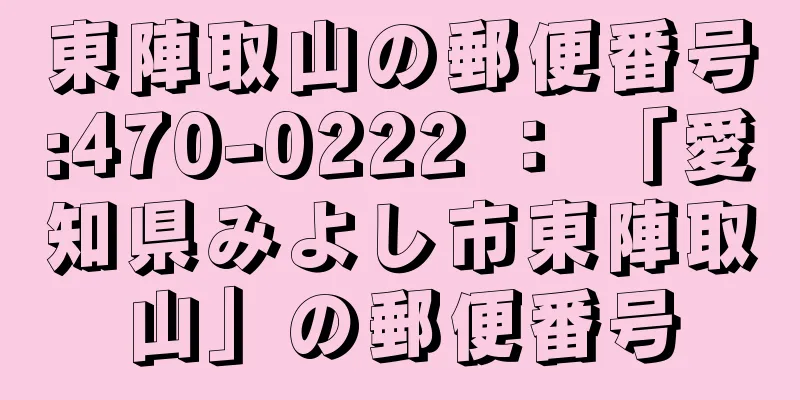 東陣取山の郵便番号:470-0222 ： 「愛知県みよし市東陣取山」の郵便番号