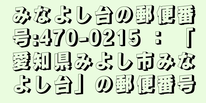 みなよし台の郵便番号:470-0215 ： 「愛知県みよし市みなよし台」の郵便番号