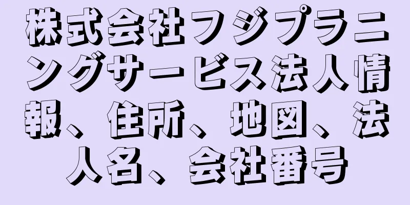 株式会社フジプラニングサービス法人情報、住所、地図、法人名、会社番号