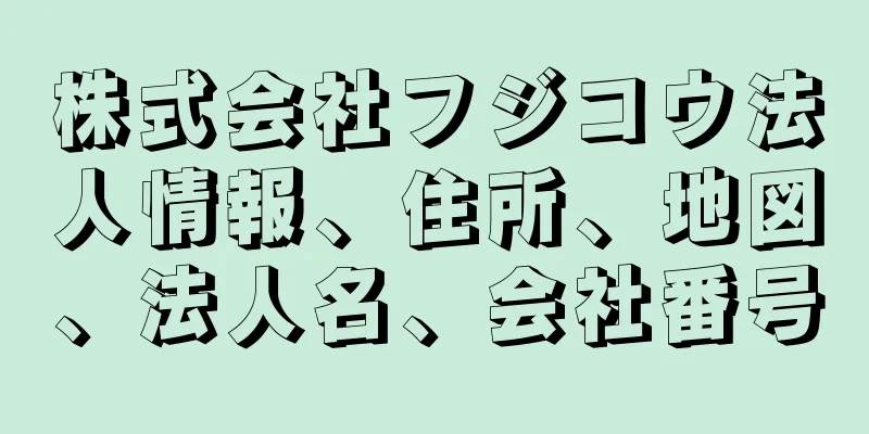 株式会社フジコウ法人情報、住所、地図、法人名、会社番号