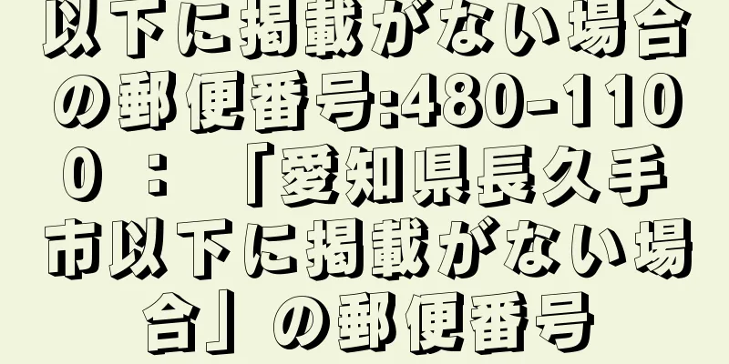 以下に掲載がない場合の郵便番号:480-1100 ： 「愛知県長久手市以下に掲載がない場合」の郵便番号