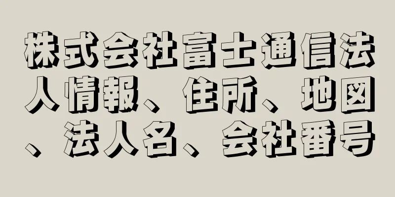 株式会社富士通信法人情報、住所、地図、法人名、会社番号