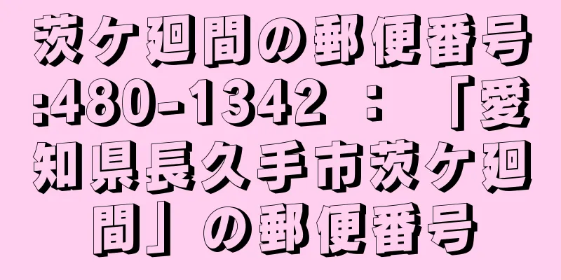 茨ケ廻間の郵便番号:480-1342 ： 「愛知県長久手市茨ケ廻間」の郵便番号