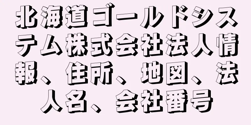 北海道ゴールドシステム株式会社法人情報、住所、地図、法人名、会社番号