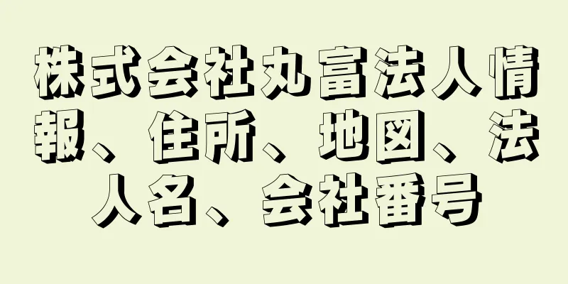 株式会社丸富法人情報、住所、地図、法人名、会社番号