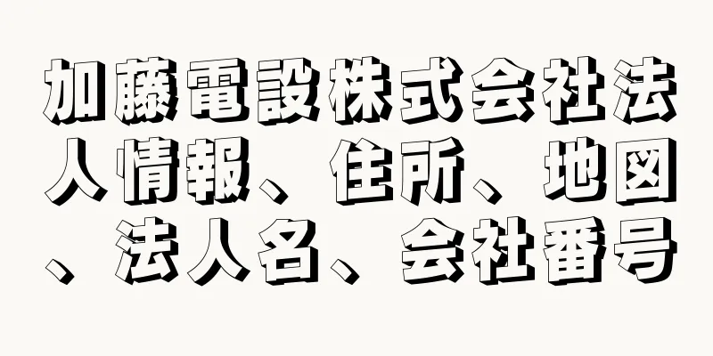 加藤電設株式会社法人情報、住所、地図、法人名、会社番号