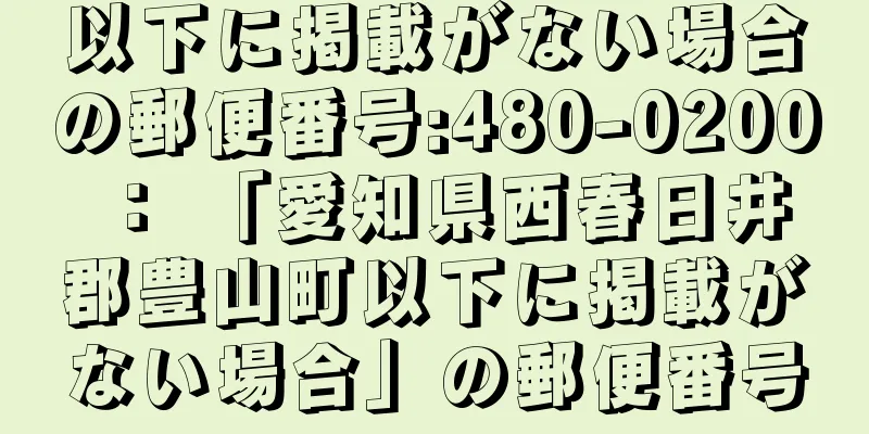 以下に掲載がない場合の郵便番号:480-0200 ： 「愛知県西春日井郡豊山町以下に掲載がない場合」の郵便番号