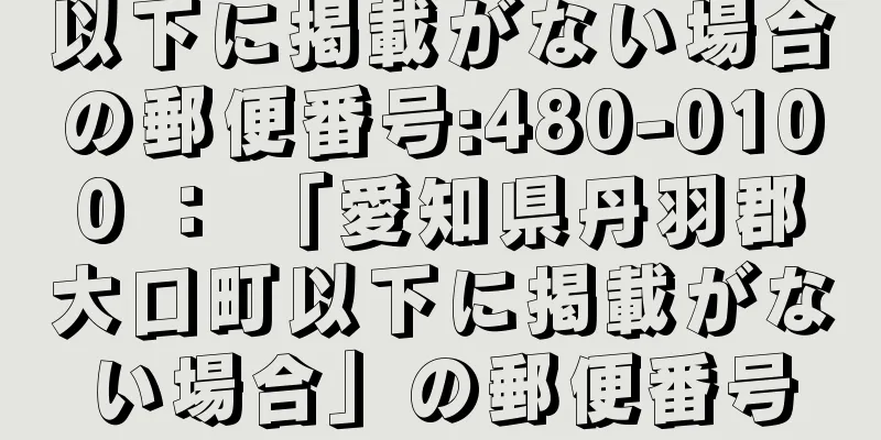 以下に掲載がない場合の郵便番号:480-0100 ： 「愛知県丹羽郡大口町以下に掲載がない場合」の郵便番号