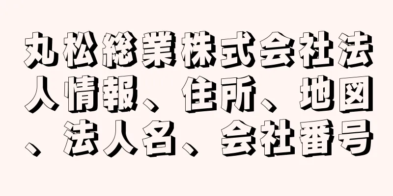 丸松総業株式会社法人情報、住所、地図、法人名、会社番号