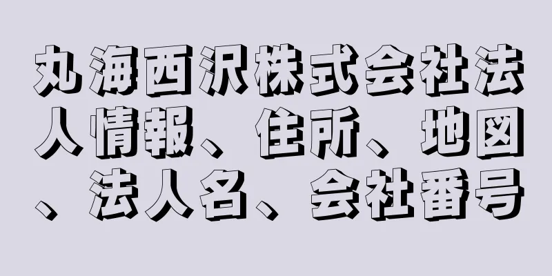 丸海西沢株式会社法人情報、住所、地図、法人名、会社番号