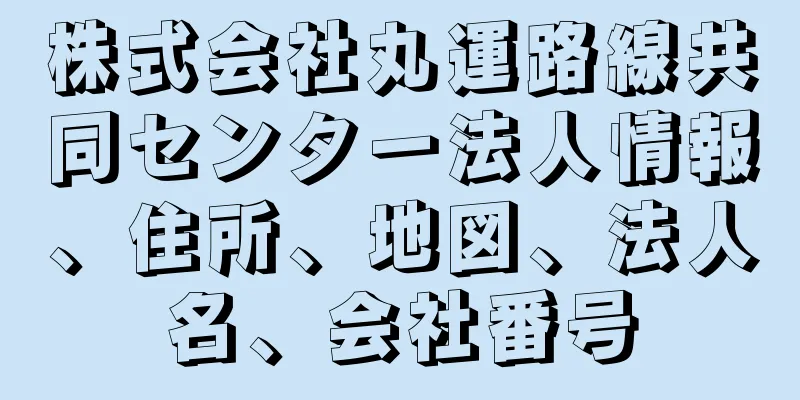 株式会社丸運路線共同センター法人情報、住所、地図、法人名、会社番号