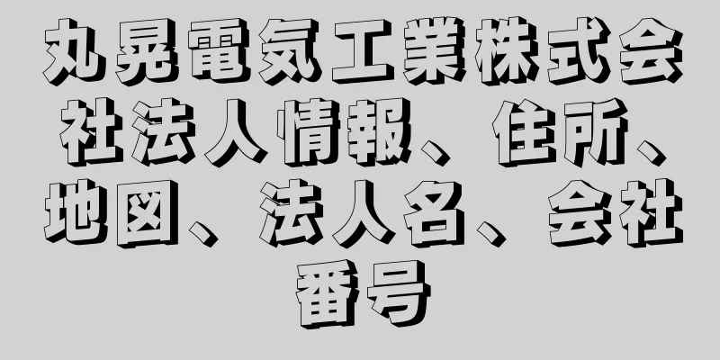 丸晃電気工業株式会社法人情報、住所、地図、法人名、会社番号