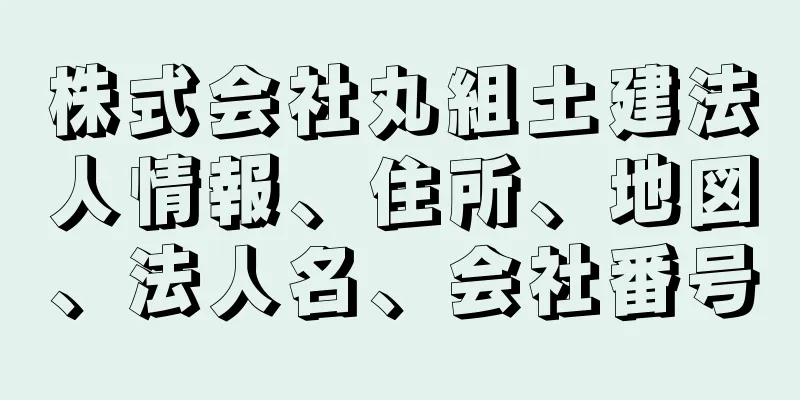 株式会社丸組土建法人情報、住所、地図、法人名、会社番号