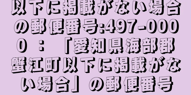 以下に掲載がない場合の郵便番号:497-0000 ： 「愛知県海部郡蟹江町以下に掲載がない場合」の郵便番号