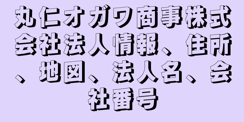 丸仁オガワ商事株式会社法人情報、住所、地図、法人名、会社番号