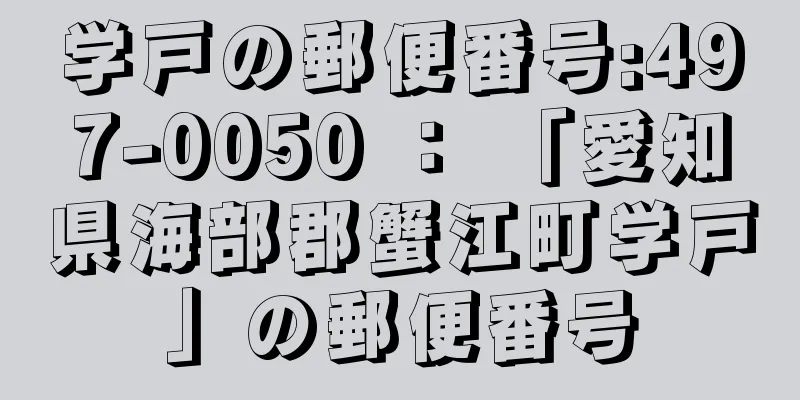 学戸の郵便番号:497-0050 ： 「愛知県海部郡蟹江町学戸」の郵便番号