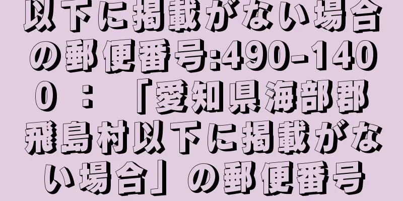 以下に掲載がない場合の郵便番号:490-1400 ： 「愛知県海部郡飛島村以下に掲載がない場合」の郵便番号