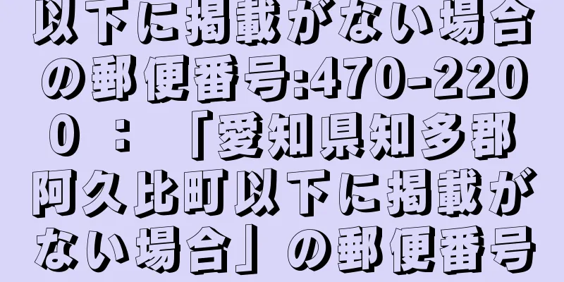 以下に掲載がない場合の郵便番号:470-2200 ： 「愛知県知多郡阿久比町以下に掲載がない場合」の郵便番号