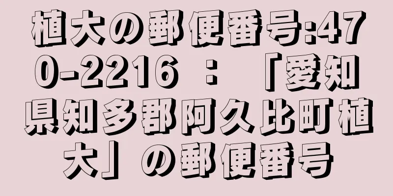 植大の郵便番号:470-2216 ： 「愛知県知多郡阿久比町植大」の郵便番号