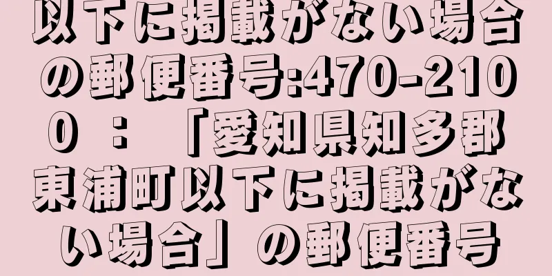 以下に掲載がない場合の郵便番号:470-2100 ： 「愛知県知多郡東浦町以下に掲載がない場合」の郵便番号