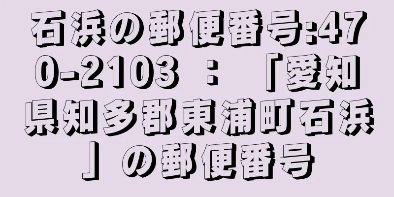 石浜の郵便番号:470-2103 ： 「愛知県知多郡東浦町石浜」の郵便番号