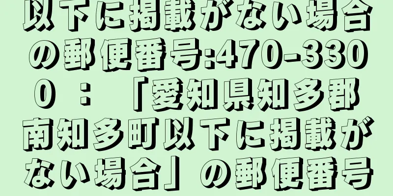 以下に掲載がない場合の郵便番号:470-3300 ： 「愛知県知多郡南知多町以下に掲載がない場合」の郵便番号