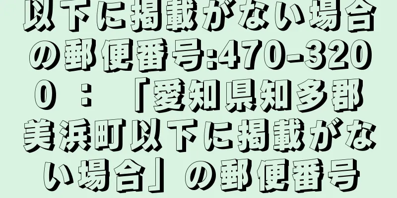 以下に掲載がない場合の郵便番号:470-3200 ： 「愛知県知多郡美浜町以下に掲載がない場合」の郵便番号