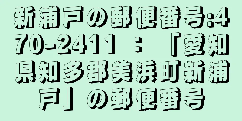 新浦戸の郵便番号:470-2411 ： 「愛知県知多郡美浜町新浦戸」の郵便番号