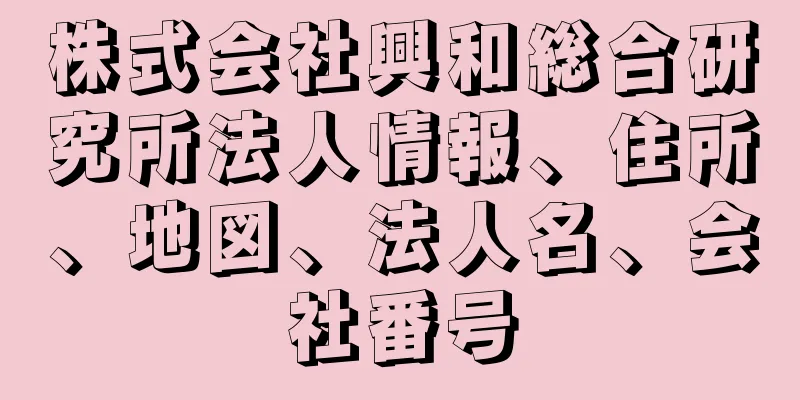 株式会社興和総合研究所法人情報、住所、地図、法人名、会社番号