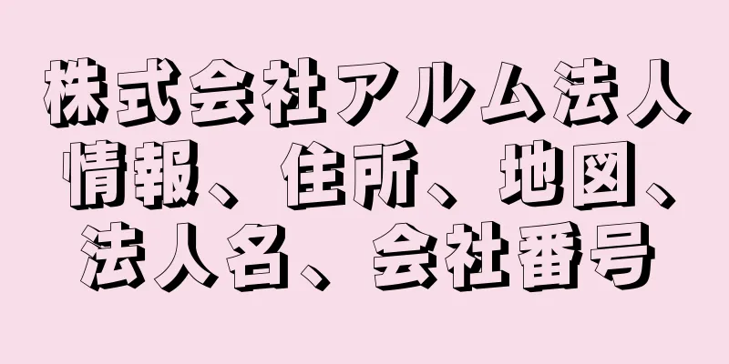 株式会社アルム法人情報、住所、地図、法人名、会社番号