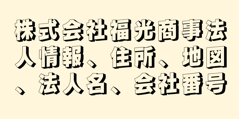 株式会社福光商事法人情報、住所、地図、法人名、会社番号