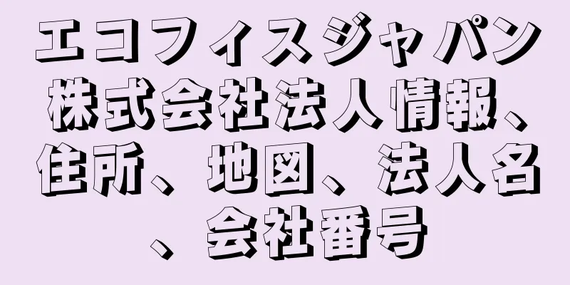 エコフィスジャパン株式会社法人情報、住所、地図、法人名、会社番号