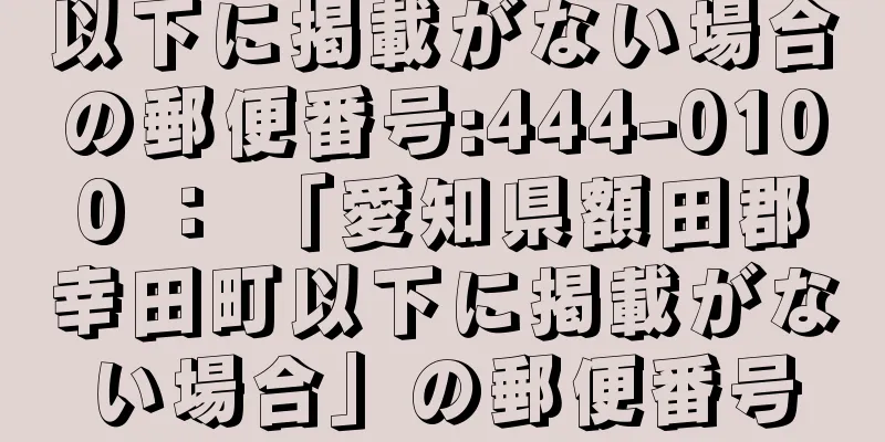 以下に掲載がない場合の郵便番号:444-0100 ： 「愛知県額田郡幸田町以下に掲載がない場合」の郵便番号