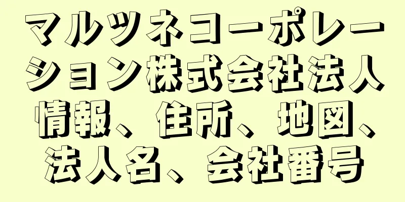 マルツネコーポレーション株式会社法人情報、住所、地図、法人名、会社番号