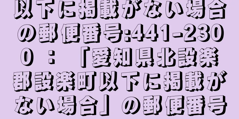 以下に掲載がない場合の郵便番号:441-2300 ： 「愛知県北設楽郡設楽町以下に掲載がない場合」の郵便番号