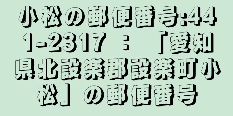 小松の郵便番号:441-2317 ： 「愛知県北設楽郡設楽町小松」の郵便番号