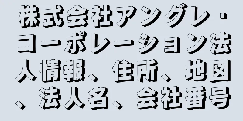 株式会社アングレ・コーポレーション法人情報、住所、地図、法人名、会社番号