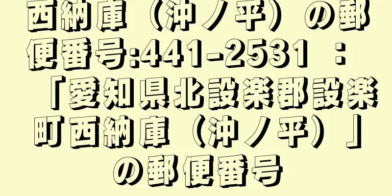 西納庫（沖ノ平）の郵便番号:441-2531 ： 「愛知県北設楽郡設楽町西納庫（沖ノ平）」の郵便番号