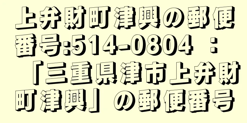 上弁財町津興の郵便番号:514-0804 ： 「三重県津市上弁財町津興」の郵便番号