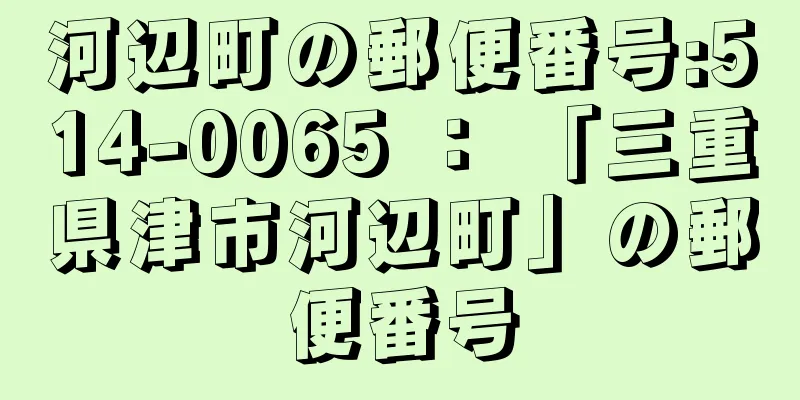 河辺町の郵便番号:514-0065 ： 「三重県津市河辺町」の郵便番号