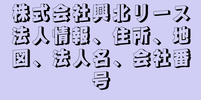 株式会社興北リース法人情報、住所、地図、法人名、会社番号